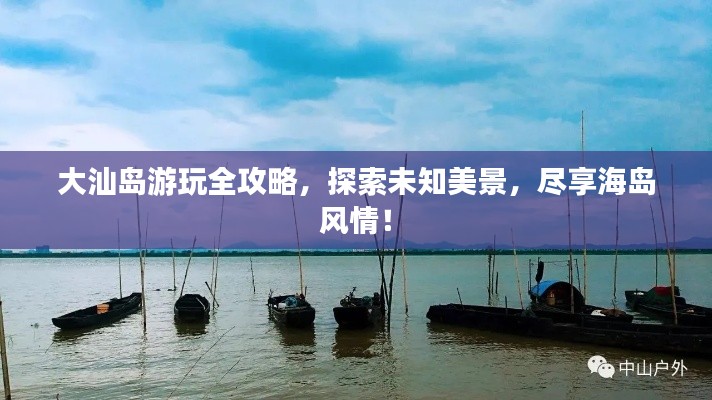 大汕岛游玩全攻略，探索未知美景，尽享海岛风情！