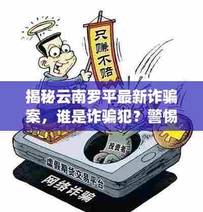 揭秘云南罗平最新诈骗案，谁是诈骗犯？警惕身边的陷阱！