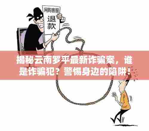 揭秘云南罗平最新诈骗案,谁是诈骗犯?警惕身边的陷阱!