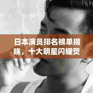 日本演员排名榜单揭晓，十大明星闪耀荧幕！