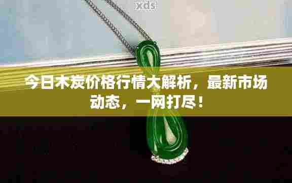 今日木炭价格行情大解析,最新市场动态,一网打尽!