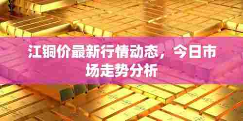 江铜价最新行情动态，今日市场走势分析