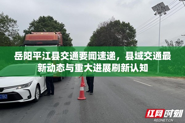 岳阳平江县交通要闻速递,县域交通最新动态与重大进展刷新认知