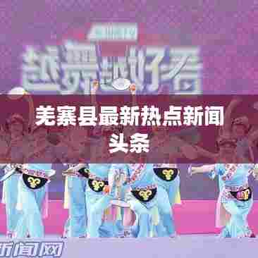 羌寨县最新热点新闻头条