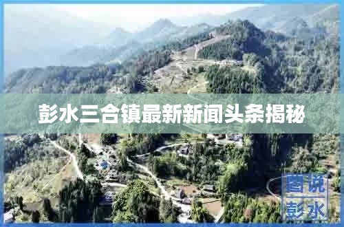 彭水三合镇最新新闻头条揭秘