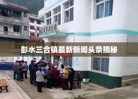 彭水三合镇最新新闻头条揭秘