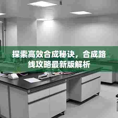 探索高效合成秘诀，合成路线攻略最新版解析
