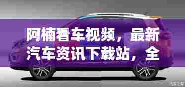 阿楠看车视频，最新汽车资讯下载站，全方位了解汽车世界的必备工具