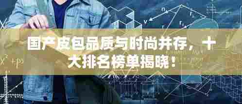 国产皮包品质与时尚并存,十大排名榜单揭晓!