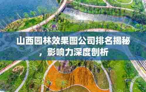山西园林效果图公司排名揭秘,影响力深度剖析