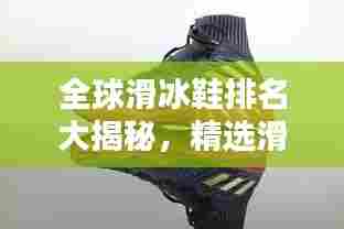 全球滑冰鞋排名大揭秘,精选滑冰鞋品牌,让你轻松上榜!