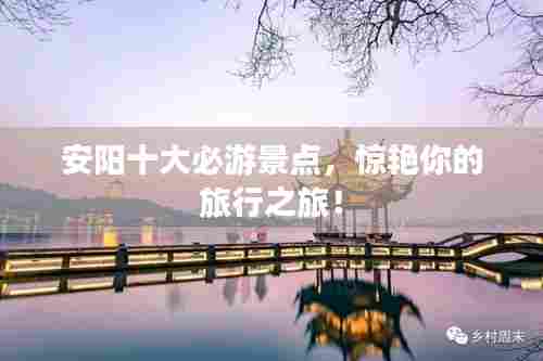 安阳十大必游景点，惊艳你的旅行之旅！