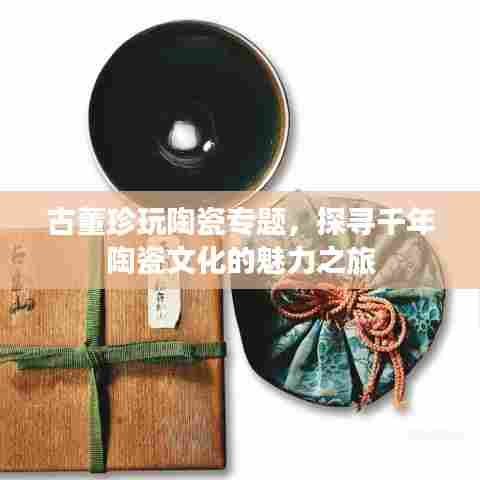 古董珍玩陶瓷专题,探寻千年陶瓷文化的魅力之旅