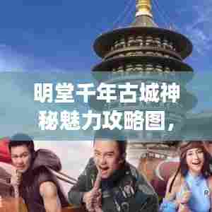 明堂千年古城神秘魅力攻略图，带你领略独特风情！