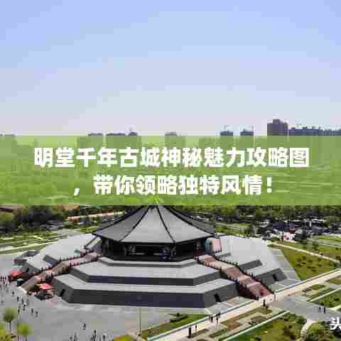 明堂千年古城神秘魅力攻略图,带你领略独特风情!