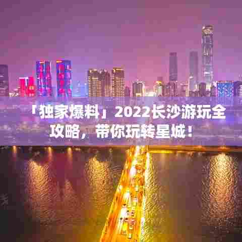 「独家爆料」2022长沙游玩全攻略,带你玩转星城!
