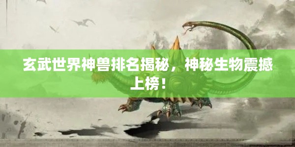 玄武世界神兽排名揭秘，神秘生物震撼上榜！