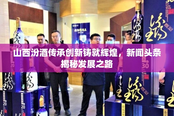 山西汾酒传承创新铸就辉煌,新闻头条揭秘发展之路
