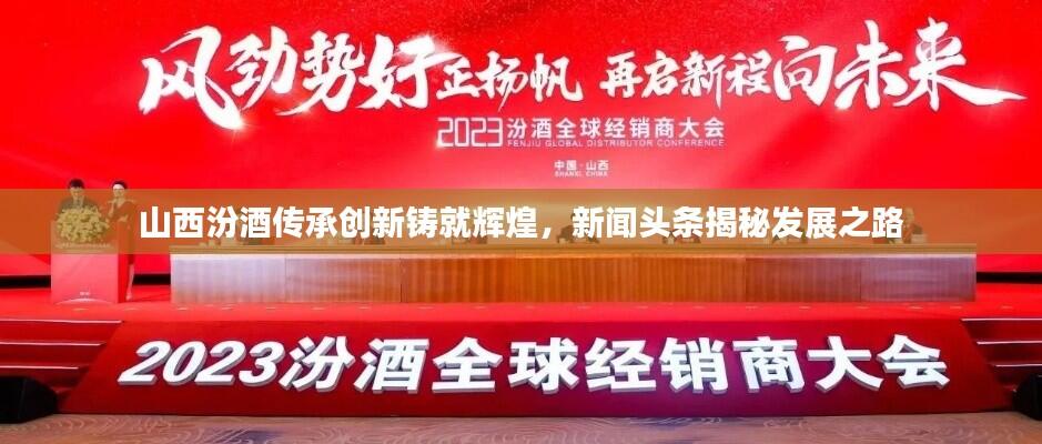 山西汾酒传承创新铸就辉煌,新闻头条揭秘发展之路