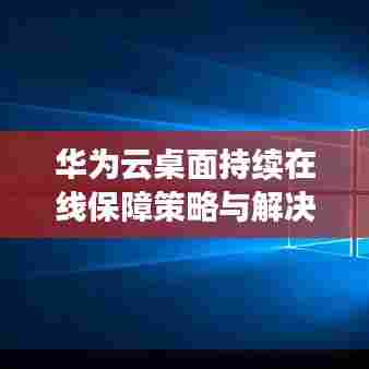 华为云桌面持续在线保障策略与解决方案探讨