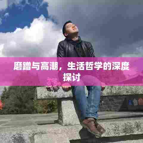 磨蹭与高潮,生活哲学的深度探讨