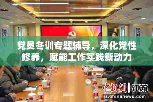 党员冬训专题辅导,深化党性修养,赋能工作实践新动力