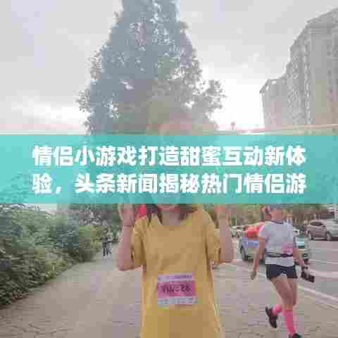 情侣小游戏打造甜蜜互动新体验,头条新闻揭秘热门情侣游戏