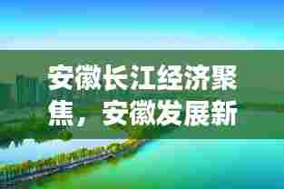 安徽长江经济聚焦，安徽发展新动态，长江经济热门头条新闻