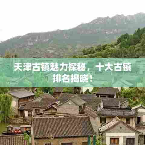 天津古镇魅力探秘,十大古镇排名揭晓!