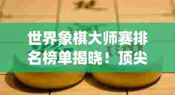 世界象棋大师赛排名榜单揭晓！顶尖选手竞相角逐，谁将独占鳌头？