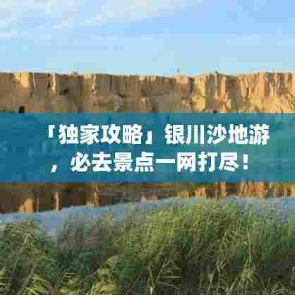 「独家攻略」银川沙地游，必去景点一网打尽！