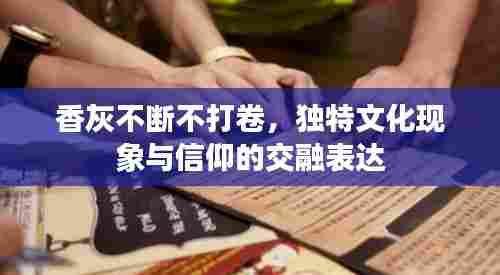 香灰不断不打卷,独特文化现象与信仰的交融表达