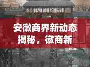 安徽商界新动态揭秘,徽商新闻头条与前景展望