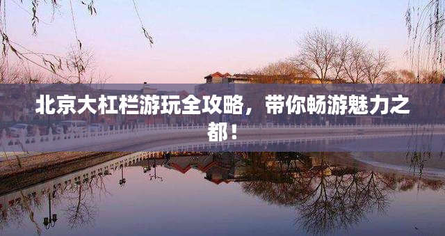 北京大杠栏游玩全攻略，带你畅游魅力之都！