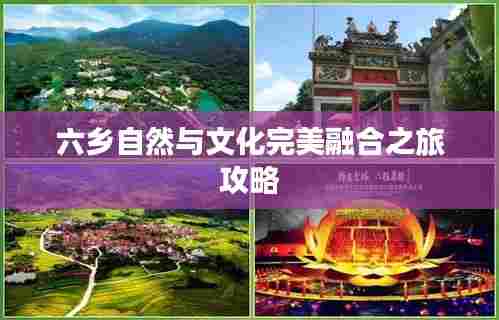 六乡自然与文化完美融合之旅攻略