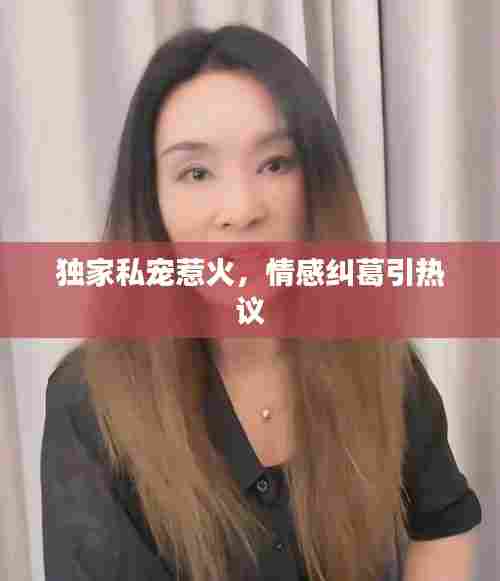独家私宠惹火,情感纠葛引热议