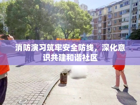 消防演习筑牢安全防线，深化意识共建和谐社区