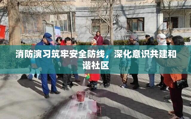 消防演习筑牢安全防线,深化意识共建和谐社区