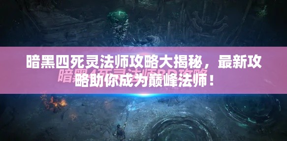 暗黑四死灵法师攻略大揭秘，最新攻略助你成为巅峰法师！