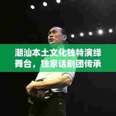 潮汕本土文化独特演绎舞台,独家话剧团传承经典