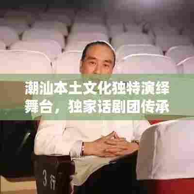 潮汕本土文化独特演绎舞台,独家话剧团传承经典