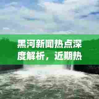 黑河新闻热点深度解析,近期热点事件一网打尽