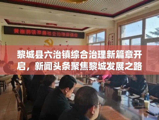 黎城县六治镇综合治理新篇章开启,新闻头条聚焦黎城发展之路
