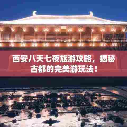 西安八天七夜旅游攻略,揭秘古都的完美游玩法!