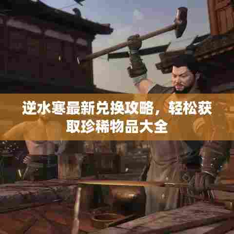 逆水寒最新兑换攻略，轻松获取珍稀物品大全