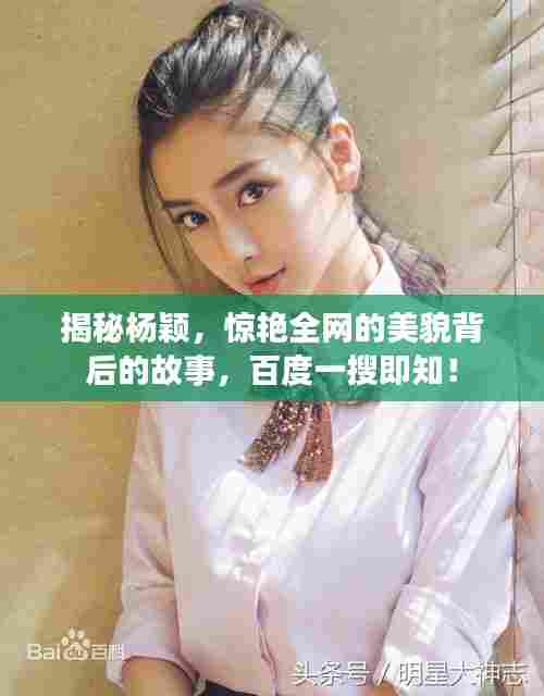 揭秘杨颖,惊艳全网的美貌背后的故事,百度一搜即知!