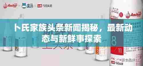 卜氏家族头条新闻揭秘，最新动态与新鲜事探索