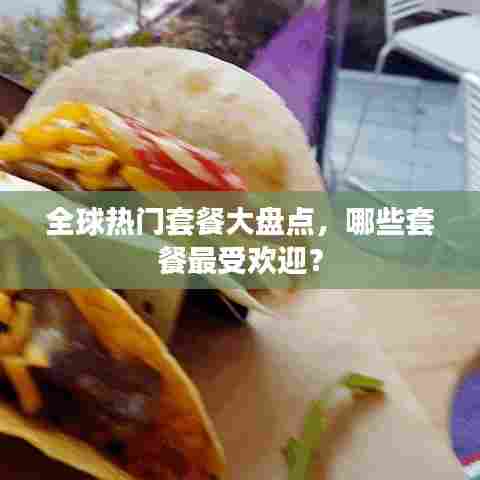 全球热门套餐大盘点，哪些套餐最受欢迎？