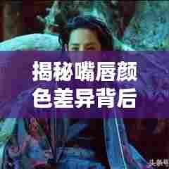 揭秘嘴唇颜色差异背后的秘密，成因分析及应对方法