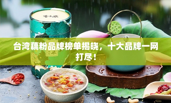 台湾藕粉品牌榜单揭晓，十大品牌一网打尽！